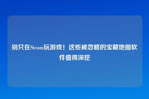 别只在Steam玩游戏！这些被忽略的宝藏地图软件值得深挖