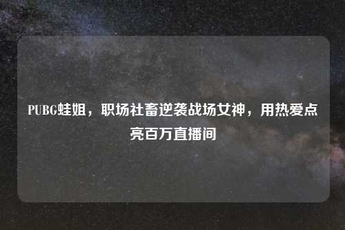PUBG蛙姐,职场社畜逆袭战场女神,用热爱点亮百万直播间