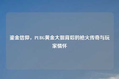 鎏金信仰,PUBG黄金大狙背后的枪火传奇与玩家情怀