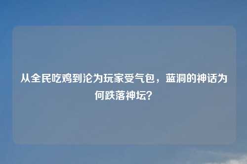 从全民吃鸡到沦为玩家受气包，蓝洞的神话为何跌落神坛？