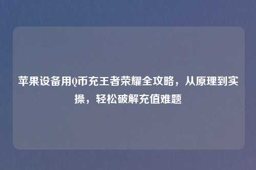 苹果设备用Q币充王者荣耀全攻略，从原理到实操，轻松破解充值难题