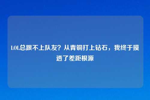 LOL总跟不上队友？从青铜打上钻石，我终于摸透了差距根源