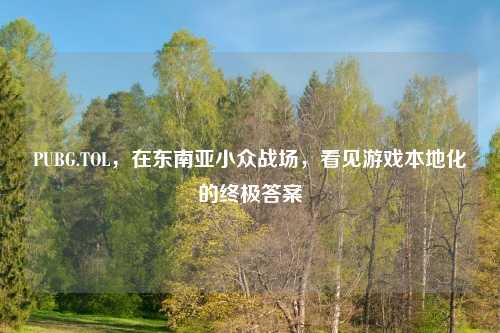 PUBG.TOL，在东南亚小众战场，看见游戏本地化的终极答案