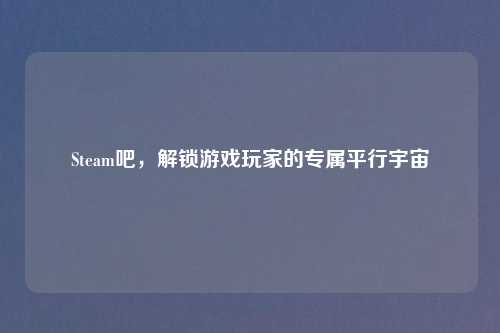 Steam吧,解锁游戏玩家的专属平行宇宙