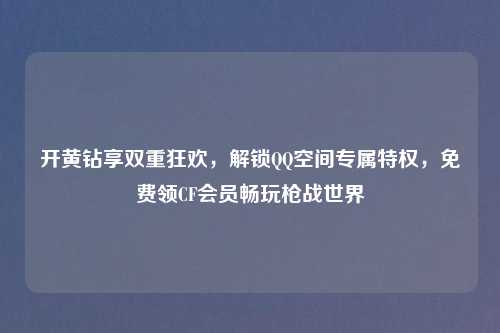 开黄钻享双重狂欢，解锁     空间专属特权，免费领CF会员畅玩枪战世界