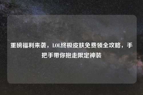 重磅福利来袭，LOL终极皮肤免费领全攻略，手把手带你抱走限定神装