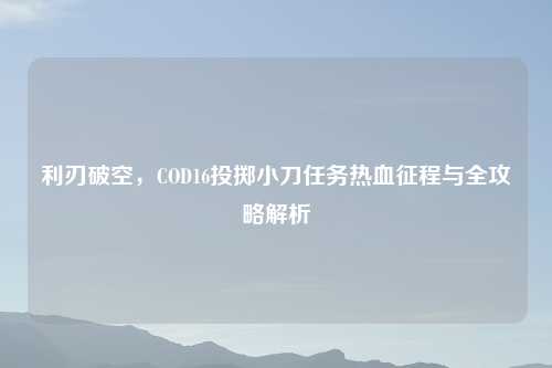 利刃破空，COD16投掷小刀任务热血征程与全攻略解析