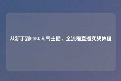 从新手到PUBG人气主播,全流程直播实战教程