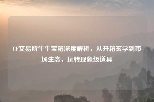 CF交易所牛牛宝箱深度解析，从开箱玄学到市场生态，玩转现象级道具