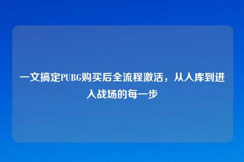 一文搞定PUBG购买后全流程激活，从入库到进入战场的每一步