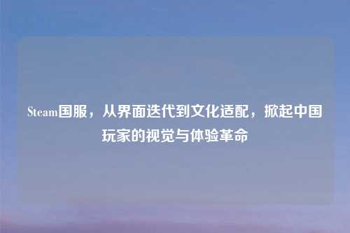 Steam国服，从界面迭代到文化适配，掀起中国玩家的视觉与体验革命