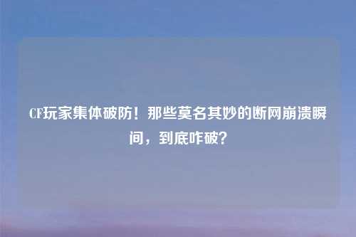 CF玩家集体破防！那些莫名其妙的断网崩溃瞬间，到底咋破？