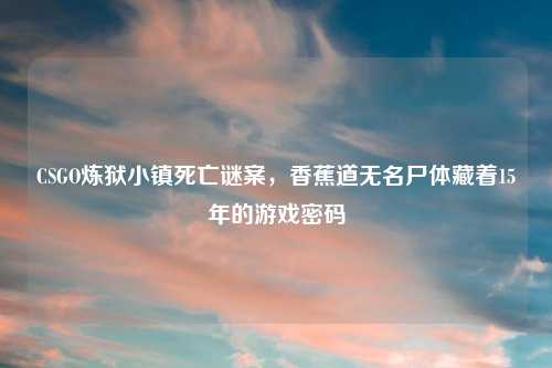 CSGO炼狱小镇死亡谜案,香蕉道无名尸体藏着15年的游戏密码