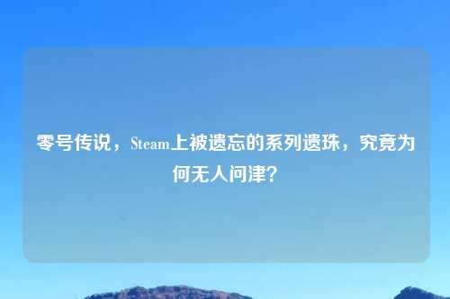 零号传说，Steam上被遗忘的系列遗珠，究竟为何无人问津？