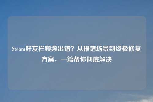Steam好友栏频频出错?从报错场景到终极修复方案,一篇帮你彻底解决