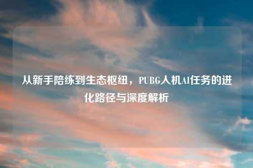 从新手陪练到生态枢纽，PUBG人机AI任务的进化路径与深度解析