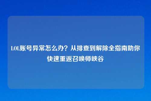 LOL账号异常怎么办？从排查到解除全指南助你快速重返召唤师峡谷