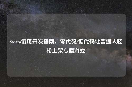 Steam傻瓜开发指南，零代码/低代码让普通人轻松上架专属游戏