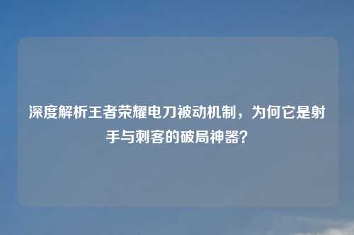 深度解析王者荣耀电刀被动机制，为何它是射手与刺客的破局神器？
