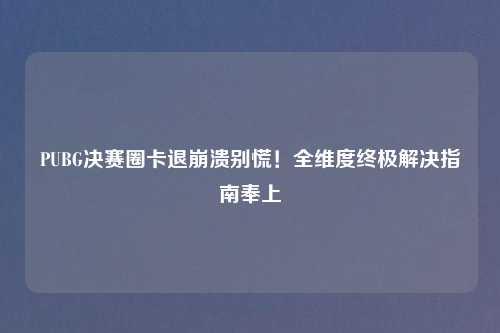 PUBG决赛圈卡退崩溃别慌！全维度终极解决指南奉上