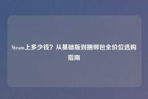 Steam上多少钱？从基础版到捆绑包全价位选购指南