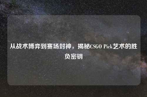 从战术博弈到赛场封神,揭秘CSGO Pick艺术的胜负密钥