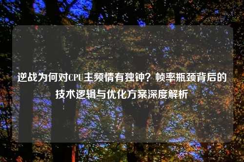 逆战为何对CPU主频情有独钟？帧率瓶颈背后的技术逻辑与优化方案深度解析