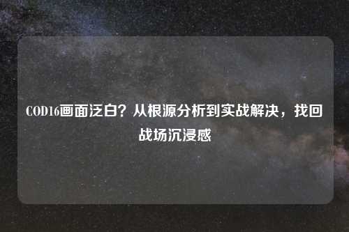 COD16画面泛白？从根源分析到实战解决，找回战场沉浸感