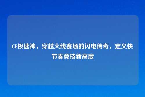 CF极速神，穿越火线赛场的闪电传奇，定义快节奏竞技新高度
