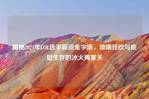 揭秘2021年LOL选手薪资金字塔,顶端狂欢与底层生存的冰火两重天