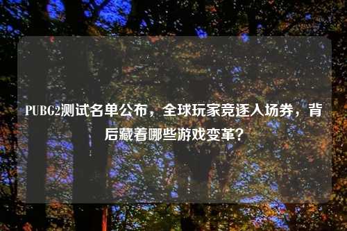 PUBG2测试名单公布，全球玩家竞逐入场券，背后藏着哪些游戏变革？
