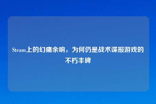 Steam上的幻痛余响,为何仍是战术谍报游戏的不朽丰碑