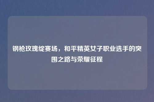 钢枪玫瑰绽赛场，和平精英女子职业选手的突围之路与荣耀征程
