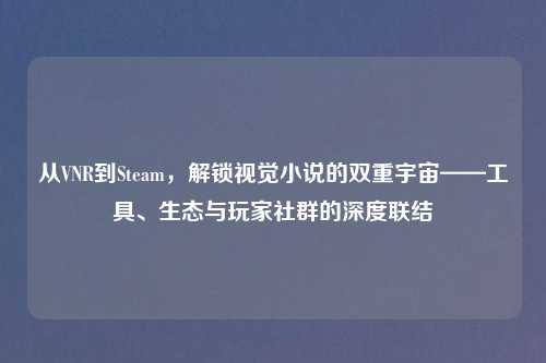 从VNR到Steam,解锁视觉小说的双重宇宙——工具、生态与玩家社群的深度联结