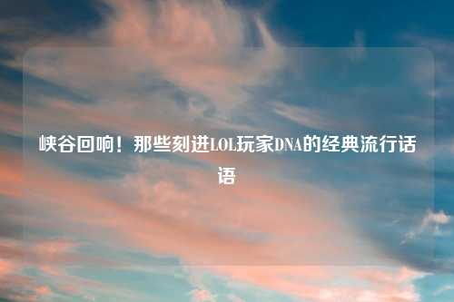 峡谷回响!那些刻进LOL玩家DNA的经典流行话语