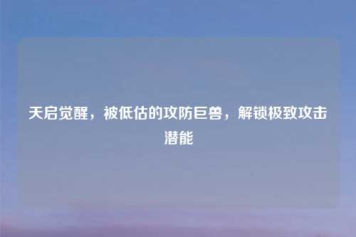 天启觉醒，被低估的攻防巨兽，解锁极致攻击潜能
