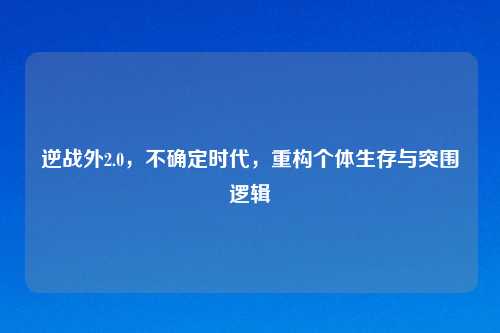 逆战外2.0，不确定时代，重构个体生存与突围逻辑