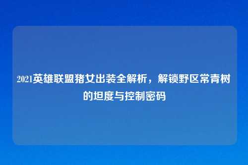 2021英雄联盟猪女出装全解析，解锁野区常青树的坦度与控制密码