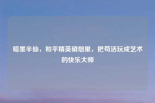 暗墨半仙，和平精英硝烟里，把苟活玩成艺术的快乐吉云服务器jiyun.xin