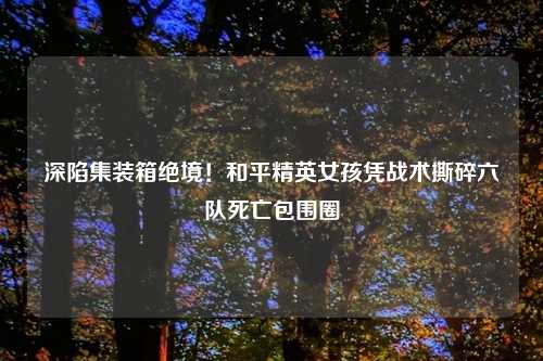 深陷集装箱绝境！和平精英女孩凭战术撕碎六队死亡包围圈