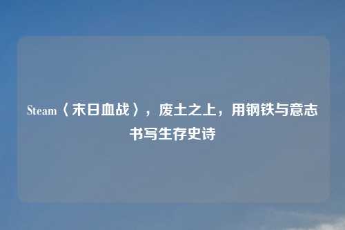 Steam〈末日血战〉，废土之上，用钢铁与意志书写生存史诗