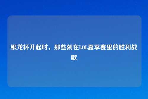 银龙杯升起时，那些刻在LOL夏季赛里的胜利战歌