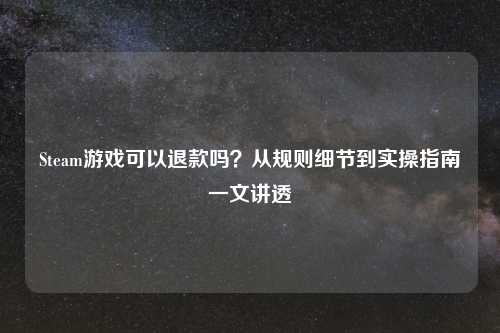 Steam游戏可以退款吗？从规则细节到实操指南一文讲透