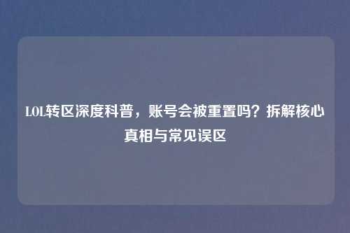 LOL转区深度科普，账号会被重置吗？拆解核心真相与常见误区