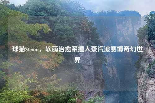 球猫Steam,软萌治愈系撞入蒸汽波赛博奇幻世界