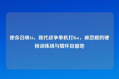 使命召唤16，现代战争单机打Bot，被忽略的硬核训练场与情怀自留地