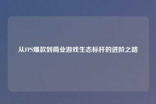 从FPS爆款到商业游戏生态标杆的进阶之路