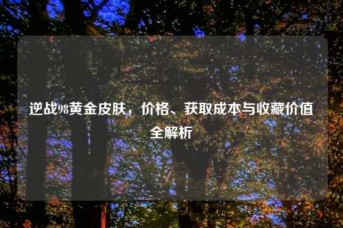 逆战98黄金皮肤，价格、获取成本与收藏价值全解析