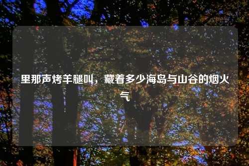 里那声烤羊腿叫，藏着多少海岛与山谷的烟火气