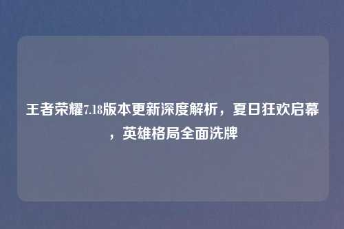 王者荣耀7.18版本更新深度解析，夏日狂欢启幕，英雄格局全面洗牌